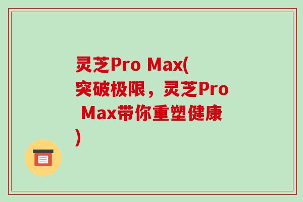 灵芝Pro Max(突破极限,灵芝Pro Max带你重塑健康)