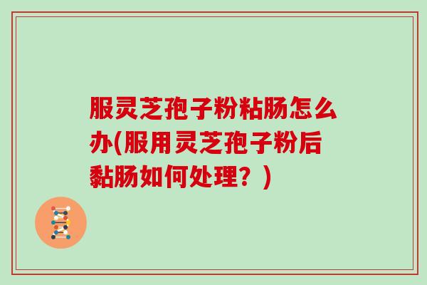 服灵芝孢子粉粘肠怎么办(服用灵芝孢子粉后黏肠如何处理？)