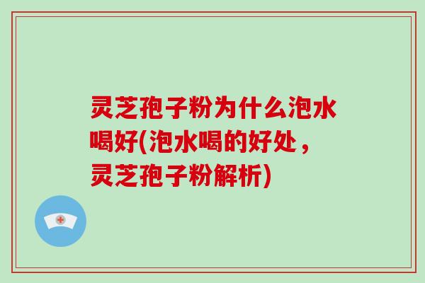灵芝孢子粉为什么泡水喝好(泡水喝的好处，灵芝孢子粉解析)