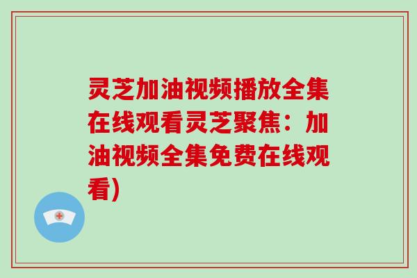 灵芝加油视频播放全集在线观看灵芝聚焦:加油视频全集免费在线观看)