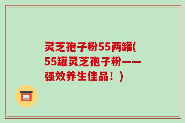 灵芝孢子粉55两罐(55罐灵芝孢子粉——强效养生佳品!)