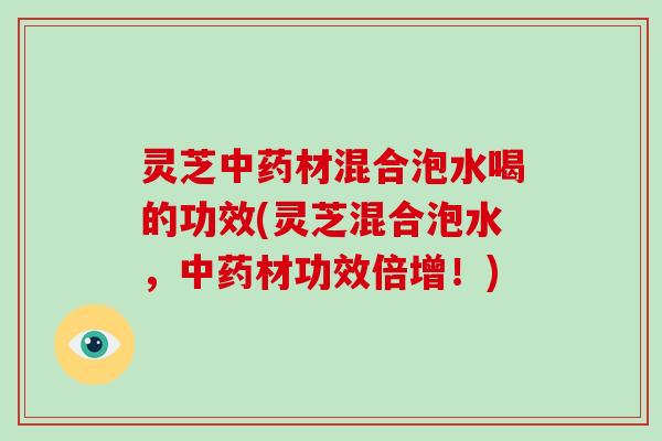 灵芝中药材混合泡水喝的功效(灵芝混合泡水,中药材功效倍增!)