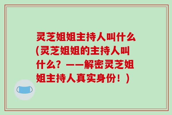 灵芝姐姐主持人叫什么(灵芝姐姐的主持人叫什么？——解密灵芝姐姐主持人真实身份！)