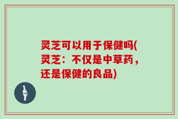 灵芝可以用于保健吗(灵芝:不仅是中草药,还是保健的良品)