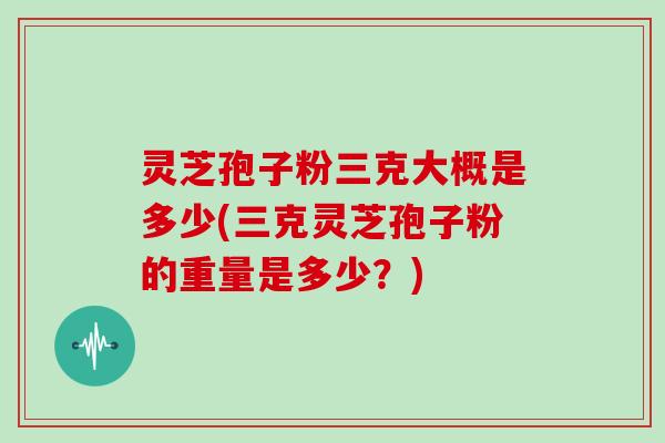 灵芝孢子粉三克大概是多少(三克灵芝孢子粉的重量是多少?)