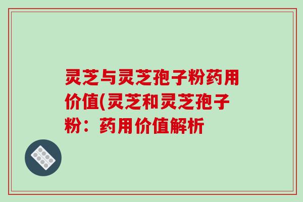 灵芝与灵芝孢子粉药用价值(灵芝和灵芝孢子粉:药用价值解析