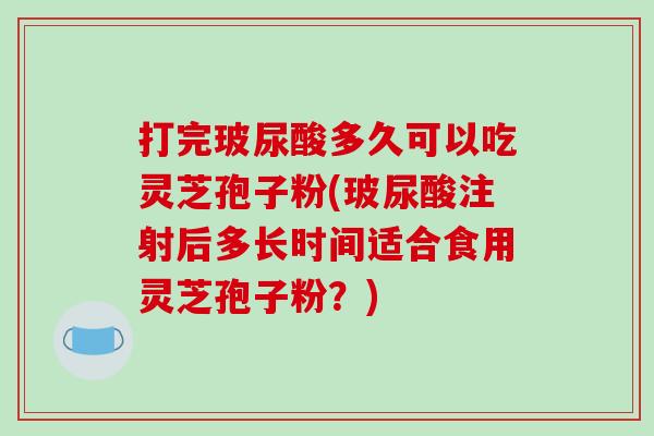 打完玻尿酸多久可以吃灵芝孢子粉(玻尿酸注射后多长时间适合食用灵芝孢子粉?)