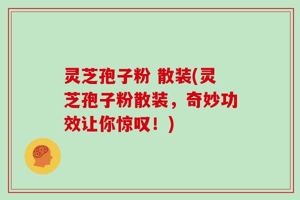 灵芝孢子粉 散装(灵芝孢子粉散装，奇妙功效让你惊叹！)
