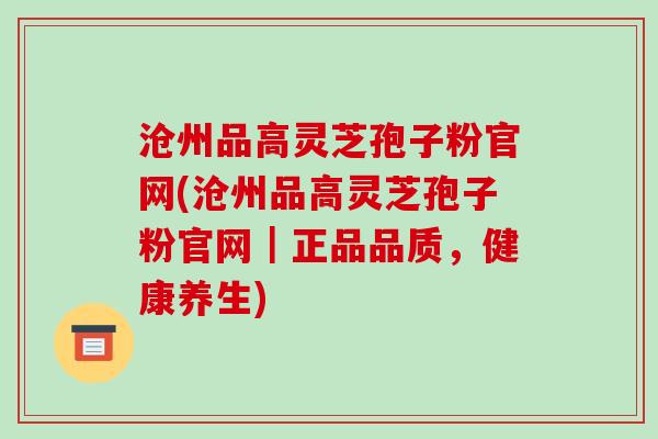 沧州品高灵芝孢子粉官网(沧州品高灵芝孢子粉官网|正品品质,健康养生)