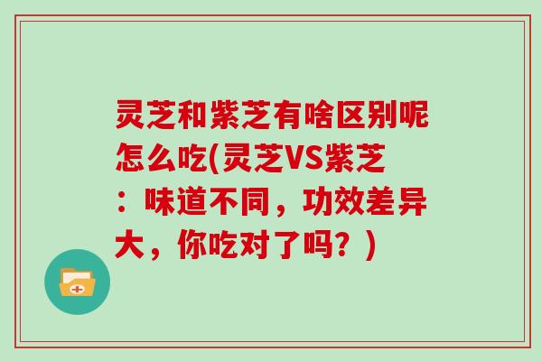 灵芝和紫芝有啥区别呢怎么吃(灵芝VS紫芝:味道不同,功效差异大,你吃对了吗?)