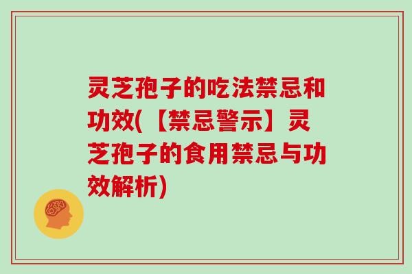 灵芝孢子的吃法禁忌和功效(【禁忌警示】灵芝孢子的食用禁忌与功效解析)