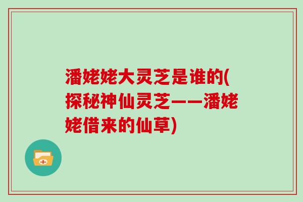 潘姥姥大灵芝是谁的(探秘神仙灵芝——潘姥姥借来的仙草)