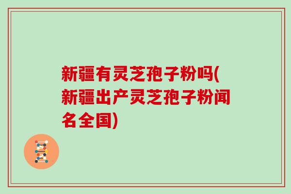 新疆有灵芝孢子粉吗(新疆出产灵芝孢子粉闻名全国)