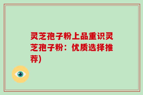 灵芝孢子粉上品重识灵芝孢子粉:优质选择推荐)