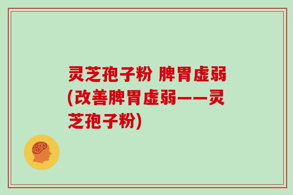 灵芝孢子粉 脾胃虚弱(改善脾胃虚弱——灵芝孢子粉)