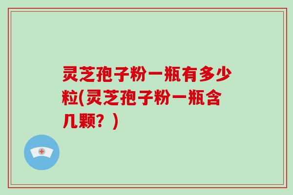 灵芝孢子粉一瓶有多少粒(灵芝孢子粉一瓶含几颗？)