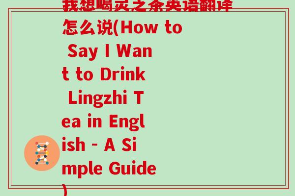我想喝灵芝茶英语翻译怎么说(How to Say I Want to Drink Lingzhi Tea in English - A Simple Guide)