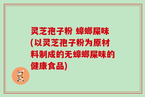 灵芝孢子粉 蟑螂屎味(以灵芝孢子粉为原材料制成的无蟑螂屎味的健康食品)
