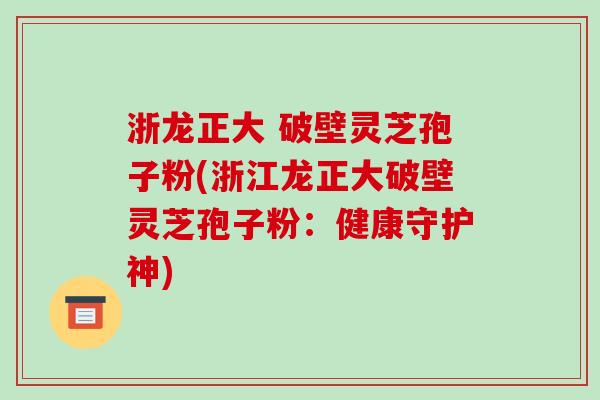 浙龙正大 破壁灵芝孢子粉(浙江龙正大破壁灵芝孢子粉:健康守护神)
