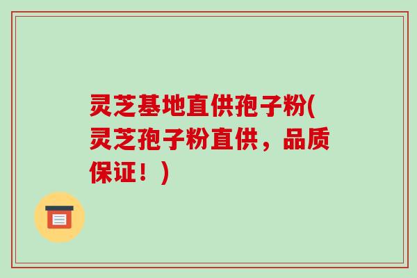 灵芝基地直供孢子粉(灵芝孢子粉直供,品质保证!)