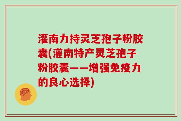 灌南力持灵芝孢子粉胶囊(灌南特产灵芝孢子粉胶囊——增强免疫力的良心选择)