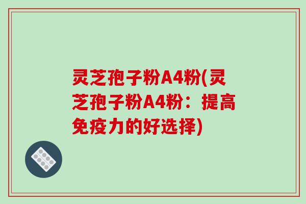 灵芝孢子粉A4粉(灵芝孢子粉A4粉:提高免疫力的好选择)