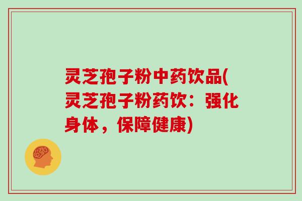 灵芝孢子粉中药饮品(灵芝孢子粉药饮:强化身体,保障健康)