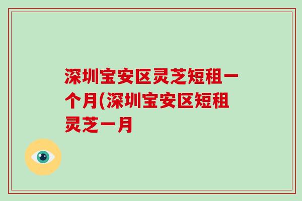 深圳宝安区灵芝短租一个月(深圳宝安区短租灵芝一月