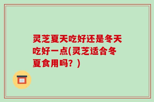 灵芝夏天吃好还是冬天吃好一点(灵芝适合冬夏食用吗？)