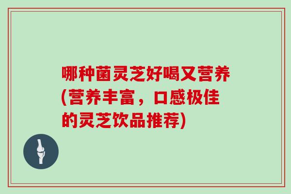 哪种菌灵芝好喝又营养(营养丰富,口感极佳的灵芝饮品推荐)