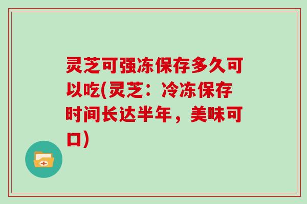 灵芝可强冻保存多久可以吃(灵芝：冷冻保存时间长达半年，美味可口)