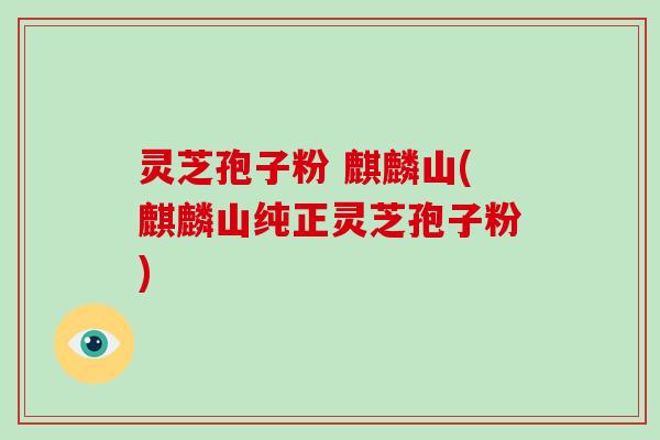 灵芝孢子粉 麒麟山(麒麟山纯正灵芝孢子粉)