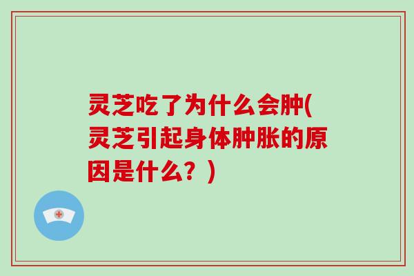 灵芝吃了为什么会肿(灵芝引起身体肿胀的原因是什么?)