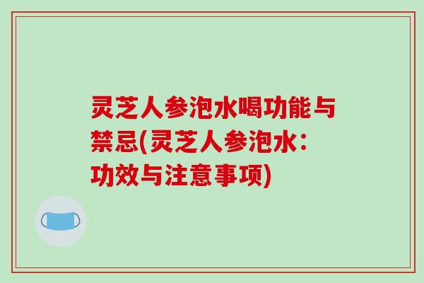 灵芝人参泡水喝功能与禁忌(灵芝人参泡水:功效与注意事项)