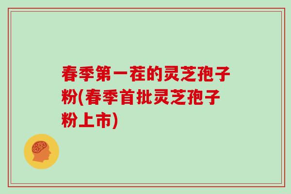春季第一茬的灵芝孢子粉(春季首批灵芝孢子粉上市)