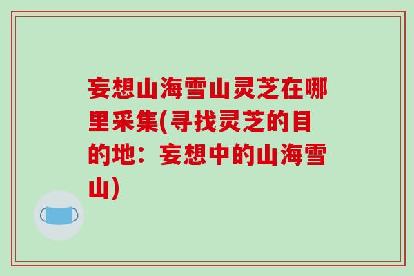 妄想山海雪山灵芝在哪里采集(寻找灵芝的目的地:妄想中的山海雪山)
