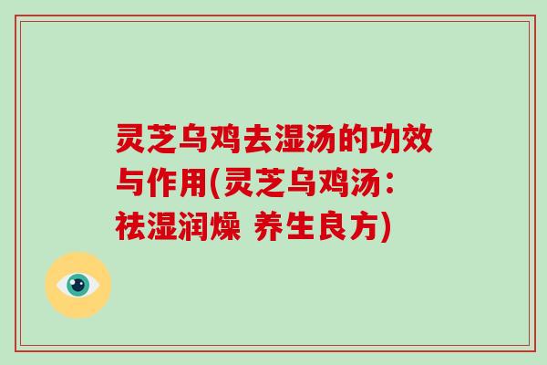 灵芝乌鸡去湿汤的功效与作用(灵芝乌鸡汤:祛湿润燥 养生良方)