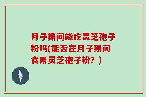 月子期间能吃灵芝孢子粉吗(能否在月子期间食用灵芝孢子粉?)