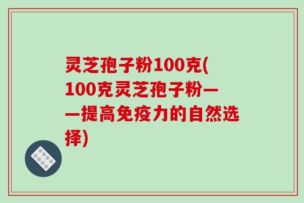 灵芝孢子粉100克(100克灵芝孢子粉——提高免疫力的自然选择)