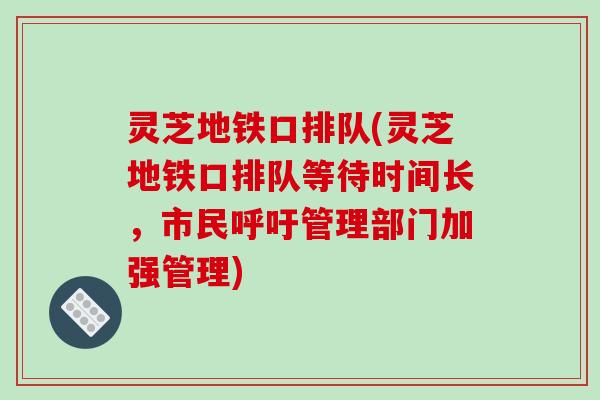 灵芝地铁口排队(灵芝地铁口排队等待时间长,市民呼吁管理部门加强管理)