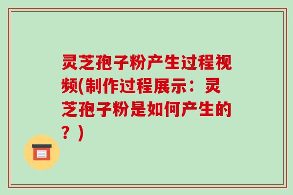 灵芝孢子粉产生过程视频(制作过程展示:灵芝孢子粉是如何产生的?)