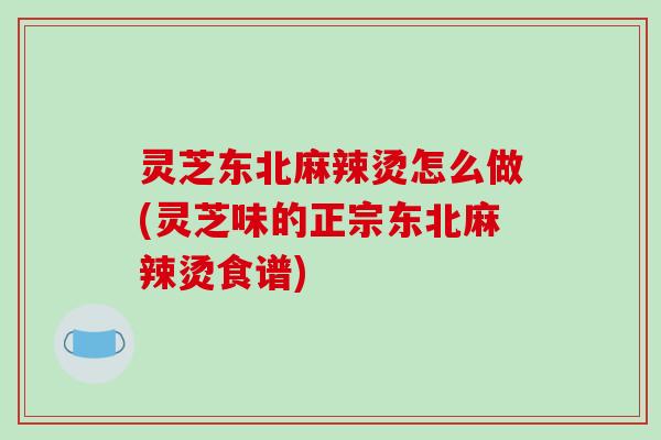 灵芝东北麻辣烫怎么做(灵芝味的正宗东北麻辣烫食谱)