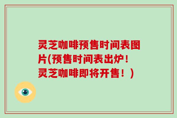 灵芝咖啡预售时间表图片(预售时间表出炉!灵芝咖啡即将开售!)