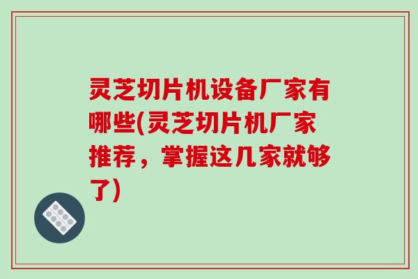 灵芝切片机设备厂家有哪些(灵芝切片机厂家推荐，掌握这几家就够了)