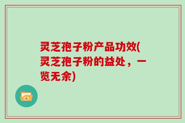 灵芝孢子粉产品功效(灵芝孢子粉的益处，一览无余)