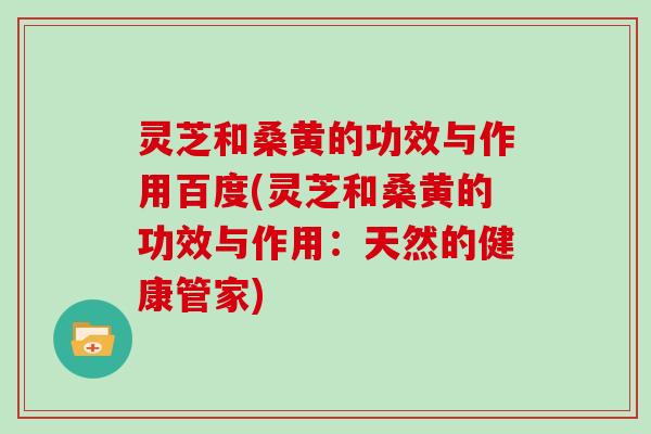 灵芝和桑黄的功效与作用百度(灵芝和桑黄的功效与作用:天然的健康管家)