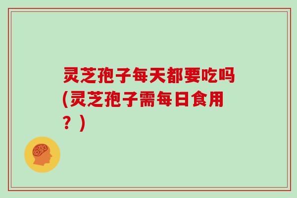 灵芝孢子每天都要吃吗(灵芝孢子需每日食用?)