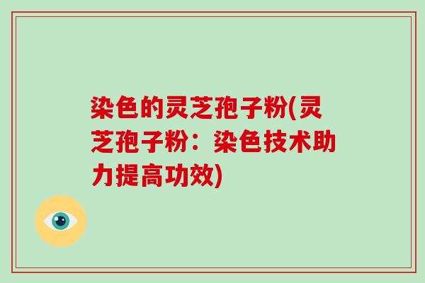 染色的灵芝孢子粉(灵芝孢子粉:染色技术助力提高功效)