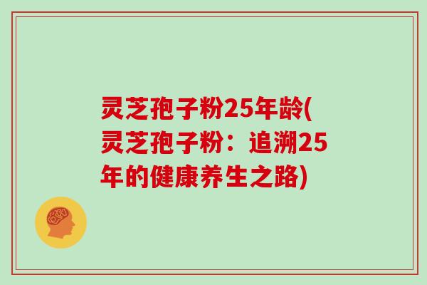 灵芝孢子粉25年龄(灵芝孢子粉:追溯25年的健康养生之路)