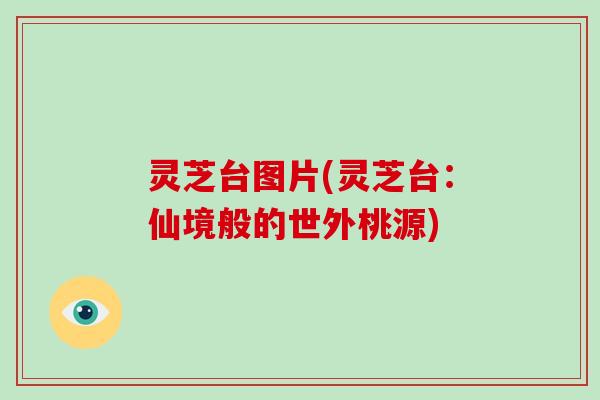 灵芝台图片(灵芝台：仙境般的世外桃源)
